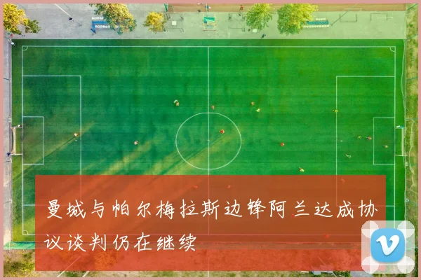 曼城与帕尔梅拉斯边锋阿兰达成协议谈判仍在继续