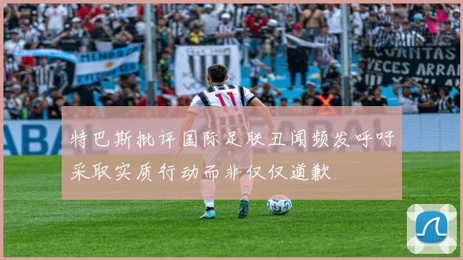 特巴斯批评国际足联丑闻频发呼吁采取实质行动而非仅仅道歉