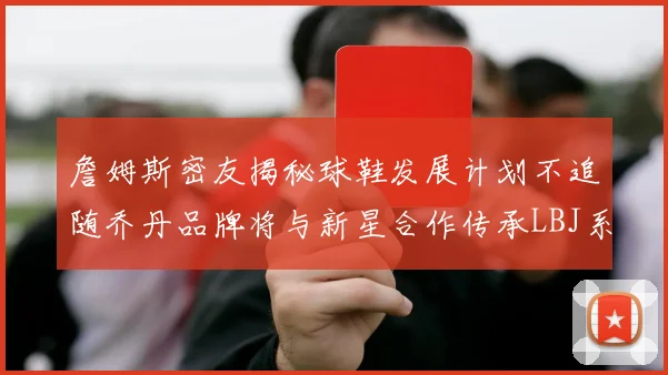 詹姆斯密友揭秘球鞋发展计划不追随乔丹品牌将与新星合作传承LBJ系列