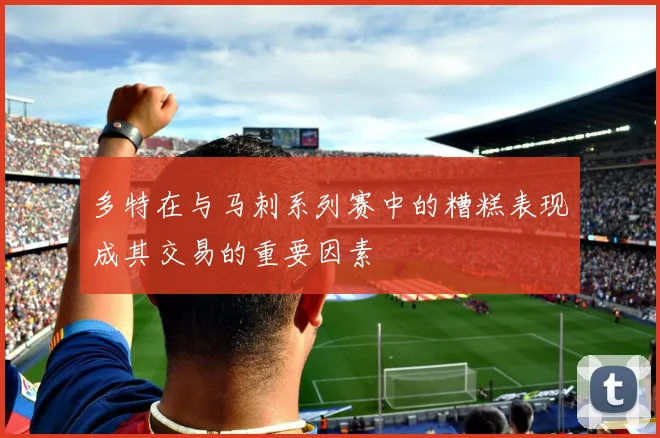 多特在与马刺系列赛中的糟糕表现成其交易的重要因素